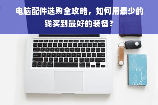 电脑配件选购全攻略，如何用最少的钱买到最好的装备？