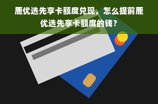 鹿优选先享卡额度兑现，怎么提前鹿优选先享卡额度的钱？