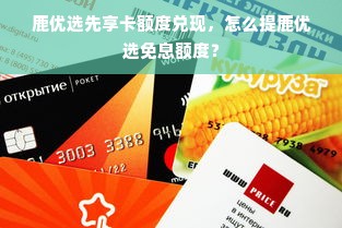鹿优选先享卡额度兑现，怎么提鹿优选免息额度？