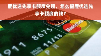 鹿优选先享卡额度兑现，怎么提鹿优选先享卡额度的钱？
