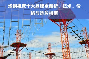 炼钢机床十大品牌全解析，技术、价格与选购指南