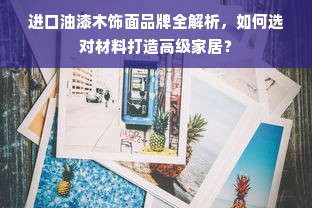 进口油漆木饰面品牌全解析，如何选对材料打造高级家居？