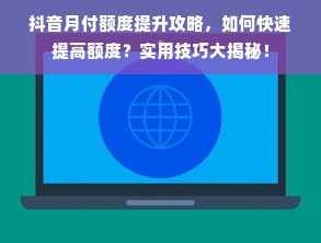 抖音月付额度提升攻略，如何快速提高额度？实用技巧大揭秘！