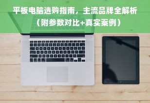 平板电脑选购指南，主流品牌全解析（附参数对比+真实案例）