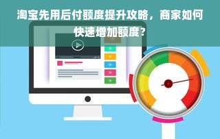 淘宝先用后付额度提升攻略，商家如何快速增加额度？