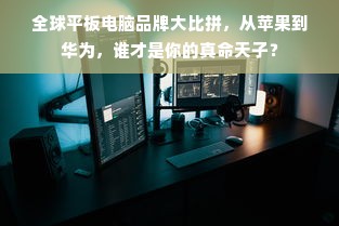 全球平板电脑品牌大比拼，从苹果到华为，谁才是你的真命天子？