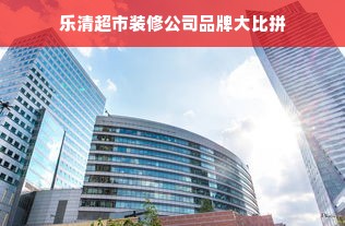 乐清超市装修公司品牌大比拼