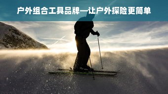 户外组合工具品牌—让户外探险更简单