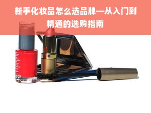 新手化妆品怎么选品牌—从入门到精通的选购指南