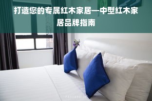 打造您的专属红木家居—中型红木家居品牌指南