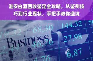 淮安白酒回收鉴定全攻略，从鉴别技巧到行业现状，手把手教你避坑