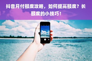 抖音月付额度攻略，如何提高额度？长额度的小技巧！