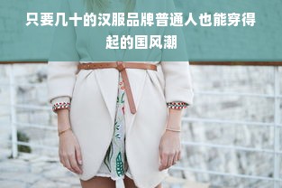 只要几十的汉服品牌普通人也能穿得起的国风潮