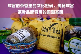 故宫的茶香里的文化密码，揭秘故宫茶叶品牌背后的国潮基因