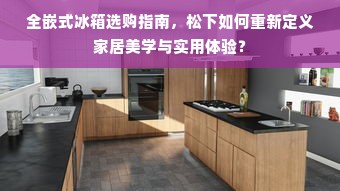 全嵌式冰箱选购指南，松下如何重新定义家居美学与实用体验？