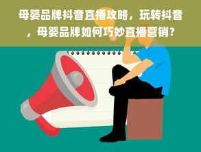 母婴品牌抖音直播攻略，玩转抖音，母婴品牌如何巧妙直播营销？