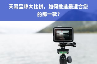 天幕品牌大比拼，如何挑选最适合您的那一款？