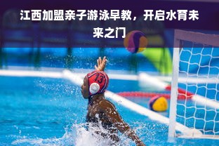 江西加盟亲子游泳早教，开启水育未来之门