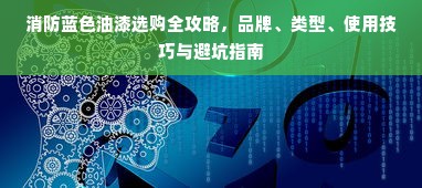 消防蓝色油漆选购全攻略，品牌、类型、使用技巧与避坑指南