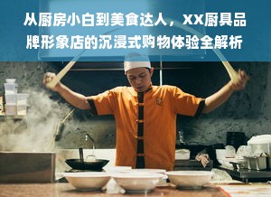 从厨房小白到美食达人，XX厨具品牌形象店的沉浸式购物体验全解析