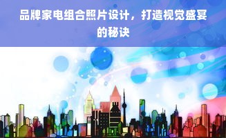 品牌家电组合照片设计，打造视觉盛宴的秘诀