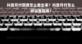 抖音月付额度怎么套出来？抖音月付怎么样设置额度？