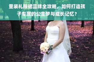 童装礼服裙品牌全攻略，如何打造孩子专属的公主梦与成长记忆？