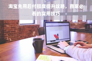 淘宝先用后付额度提升攻略，商家必看的实用技巧