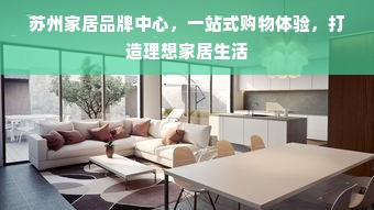 苏州家居品牌中心，一站式购物体验，打造理想家居生活