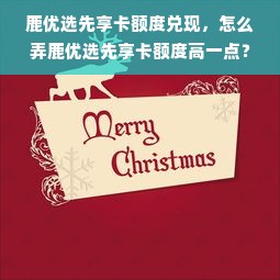 鹿优选先享卡额度兑现，怎么弄鹿优选先享卡额度高一点？