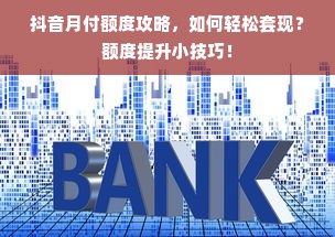 抖音月付额度攻略，如何轻松套现？额度提升小技巧！