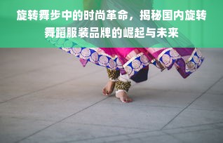 旋转舞步中的时尚革命，揭秘国内旋转舞蹈服装品牌的崛起与未来