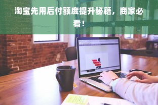 淘宝先用后付额度提升秘籍，商家必看！