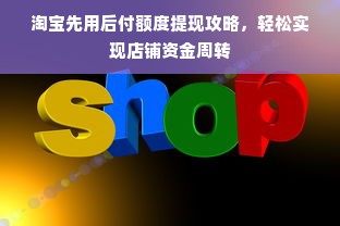 淘宝先用后付额度提现攻略，轻松实现店铺资金周转