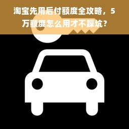 淘宝先用后付额度全攻略，5万额度怎么用才不踩坑？
