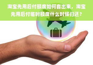 淘宝先用后付额度如何套出来，淘宝先用后付临时额度什么时候归还？