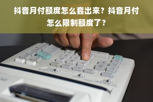 抖音月付额度怎么套出来？抖音月付怎么限制额度了？