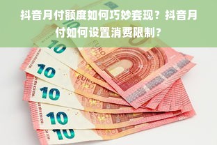 抖音月付额度如何巧妙套现？抖音月付如何设置消费限制？