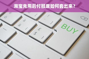 淘宝先用后付额度如何套出来？