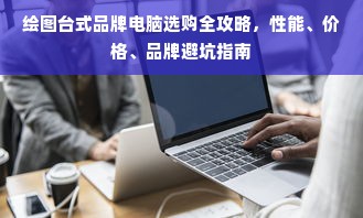 绘图台式品牌电脑选购全攻略，性能、价格、品牌避坑指南