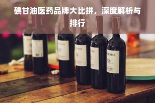 碘甘油医药品牌大比拼，深度解析与排行
