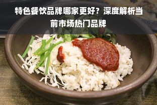 特色餐饮品牌哪家更好？深度解析当前市场热门品牌