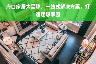海口家居大品牌，一站式解决方案，打造理想家园
