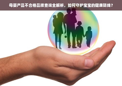 母婴产品不合格品牌查询全解析，如何守护宝宝的健康防线？
