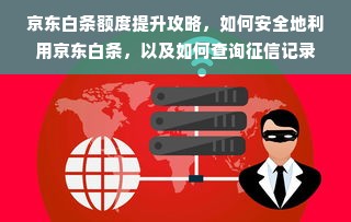 京东白条额度提升攻略，如何安全地利用京东白条，以及如何查询征信记录