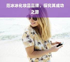 范冰冰化妆品品牌，探究其成功之路