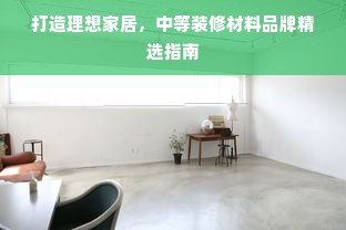 打造理想家居，中等装修材料品牌精选指南