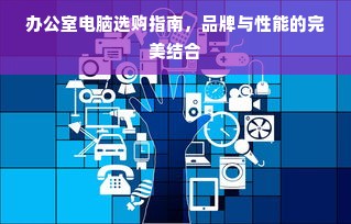 办公室电脑选购指南，品牌与性能的完美结合