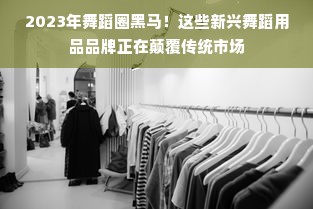 2023年舞蹈圈黑马！这些新兴舞蹈用品品牌正在颠覆传统市场