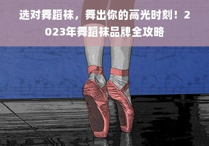 选对舞蹈袜，舞出你的高光时刻！2023年舞蹈袜品牌全攻略